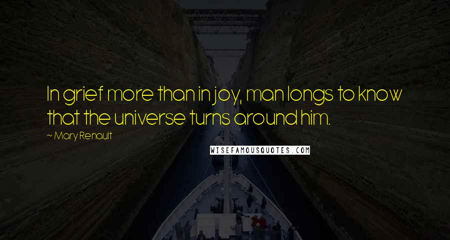 Mary Renault quotes: In grief more than in joy, man longs to know that the universe turns around him.