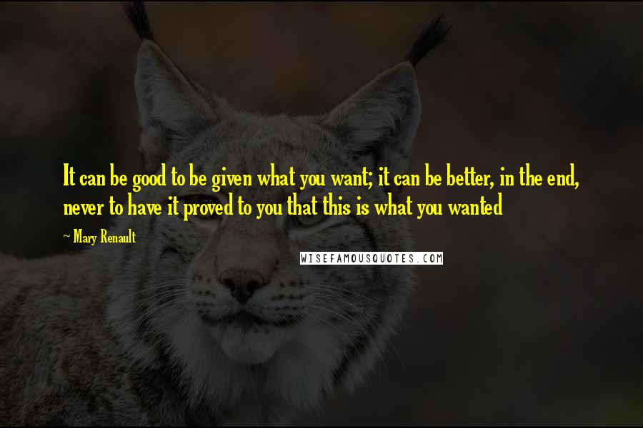 Mary Renault quotes: It can be good to be given what you want; it can be better, in the end, never to have it proved to you that this is what you wanted Mary Renault quotes: It can be good to be given what you want; it can be better, in the end, never to have it proved to you that this is what you wanted