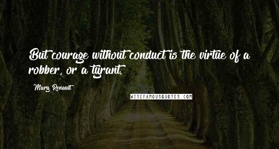 Mary Renault quotes: But courage without conduct is the virtue of a robber, or a tyrant.