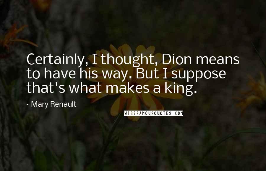 Mary Renault quotes: Certainly, I thought, Dion means to have his way. But I suppose that's what makes a king.