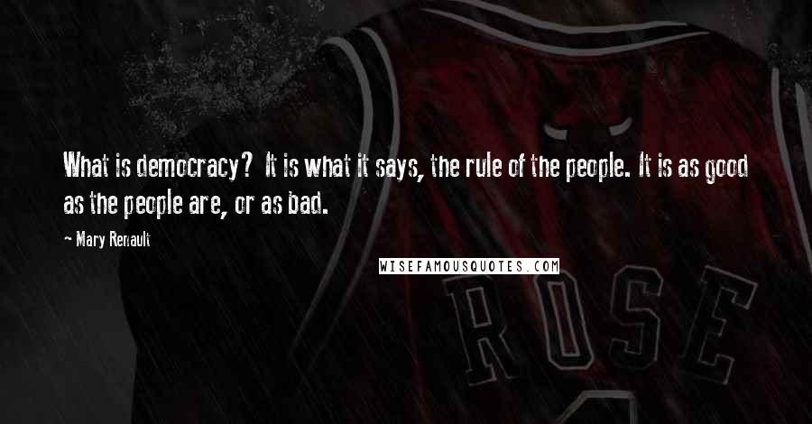 Mary Renault quotes: What is democracy? It is what it says, the rule of the people. It is as good as the people are, or as bad.