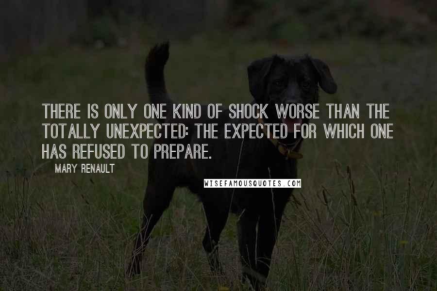 Mary Renault quotes: There is only one kind of shock worse than the totally unexpected: the expected for which one has refused to prepare. Mary Renault quotes: There is only one kind of shock worse than the totally unexpected: the expected for which one has refused to prepare.