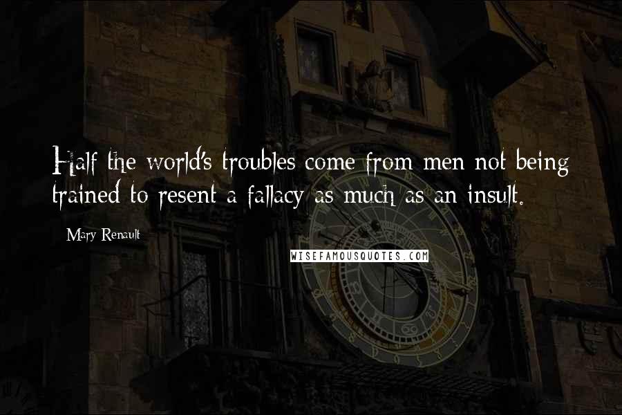 Mary Renault quotes: Half the world's troubles come from men not being trained to resent a fallacy as much as an insult.