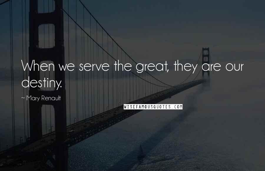 Mary Renault quotes: When we serve the great, they are our destiny.