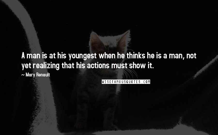 Mary Renault quotes: A man is at his youngest when he thinks he is a man, not yet realizing that his actions must show it. Mary Renault quotes: A man is at his youngest when he thinks he is a man, not yet realizing that his actions must show it.