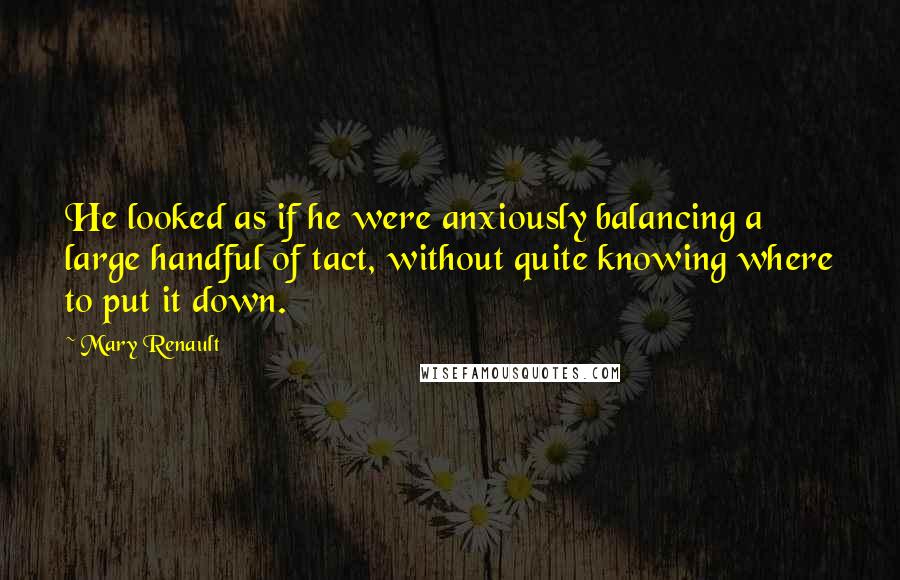 Mary Renault quotes: He looked as if he were anxiously balancing a large handful of tact, without quite knowing where to put it down.