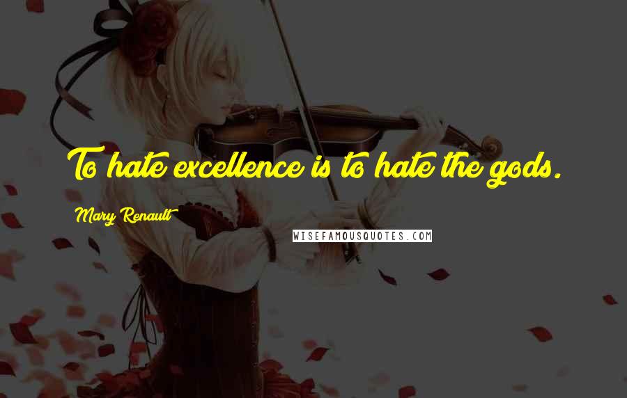 Mary Renault quotes: To hate excellence is to hate the gods.