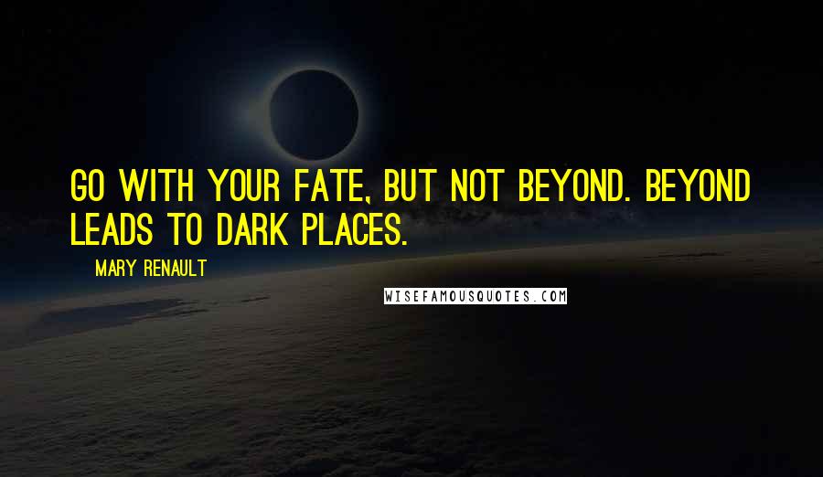 Mary Renault quotes: Go with your fate, but not beyond. Beyond leads to dark places.