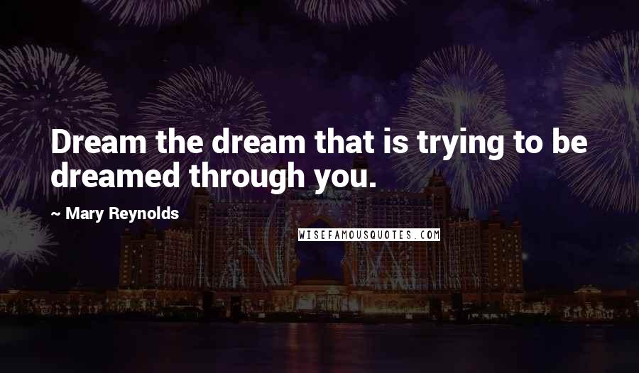 Mary Reynolds quotes: Dream the dream that is trying to be dreamed through you.