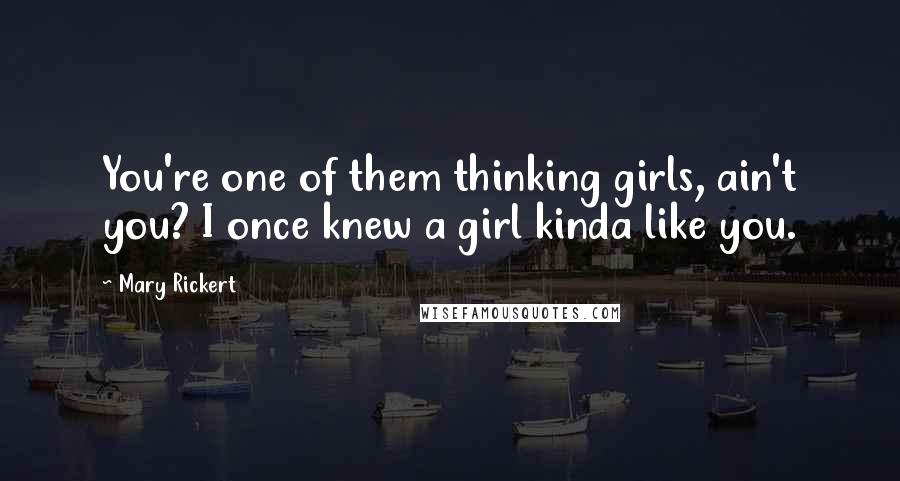 Mary Rickert quotes: You're one of them thinking girls, ain't you? I once knew a girl kinda like you.
