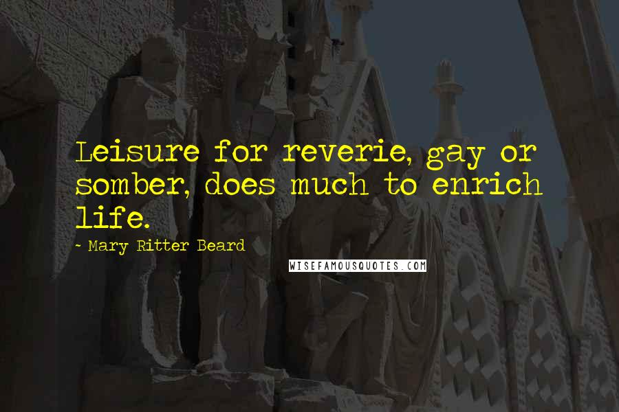 Mary Ritter Beard quotes: Leisure for reverie, gay or somber, does much to enrich life.