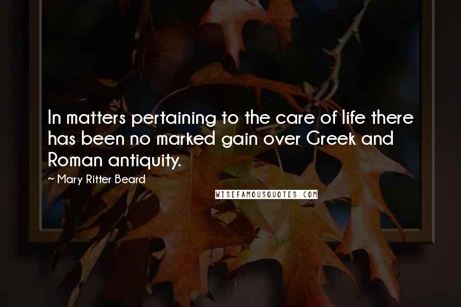 Mary Ritter Beard quotes: In matters pertaining to the care of life there has been no marked gain over Greek and Roman antiquity.