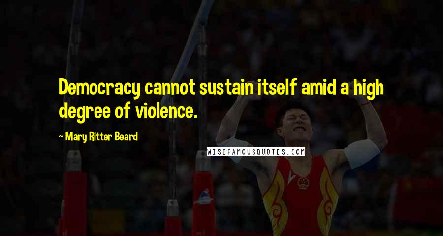 Mary Ritter Beard quotes: Democracy cannot sustain itself amid a high degree of violence.