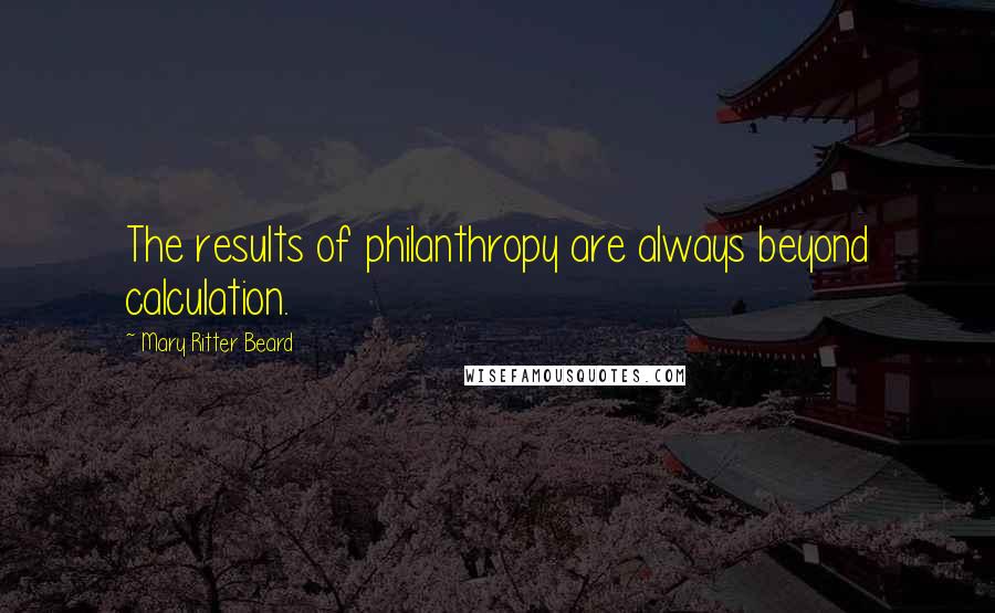 Mary Ritter Beard quotes: The results of philanthropy are always beyond calculation.