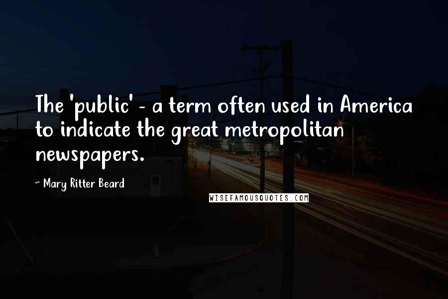 Mary Ritter Beard quotes: The 'public' - a term often used in America to indicate the great metropolitan newspapers.