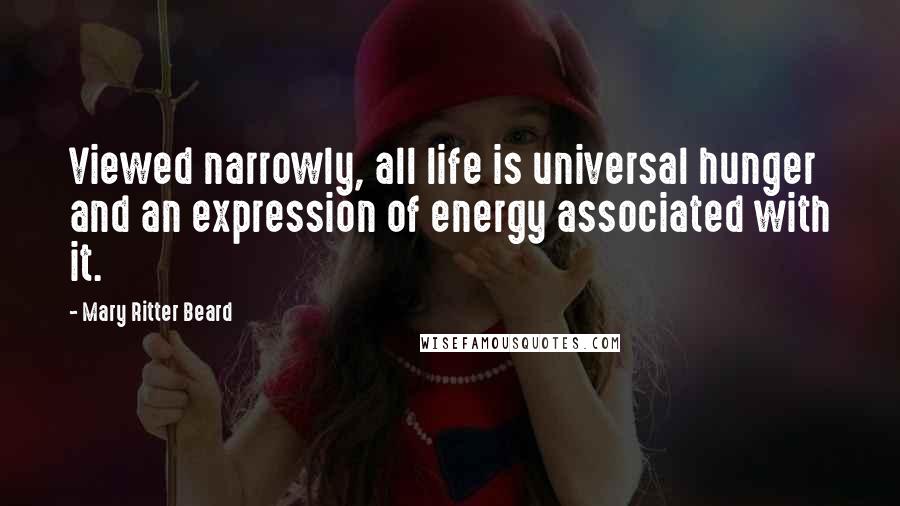 Mary Ritter Beard quotes: Viewed narrowly, all life is universal hunger and an expression of energy associated with it.
