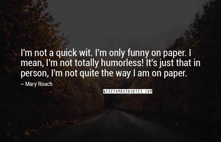 Mary Roach quotes: I'm not a quick wit. I'm only funny on paper. I mean, I'm not totally humorless! It's just that in person, I'm not quite the way I am on paper. Mary Roach quotes: I'm not a quick wit. I'm only funny on paper. I mean, I'm not totally humorless! It's just that in person, I'm not quite the way I am on paper.