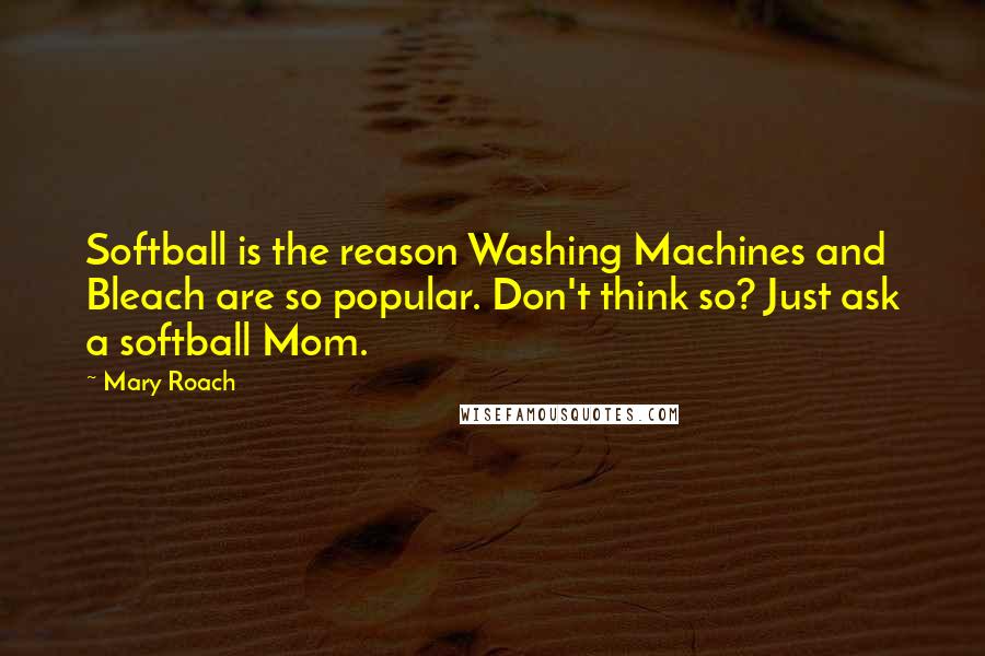Mary Roach quotes: Softball is the reason Washing Machines and Bleach are so popular. Don't think so? Just ask a softball Mom. Mary Roach quotes: Softball is the reason Washing Machines and Bleach are so popular. Don't think so? Just ask a softball Mom.