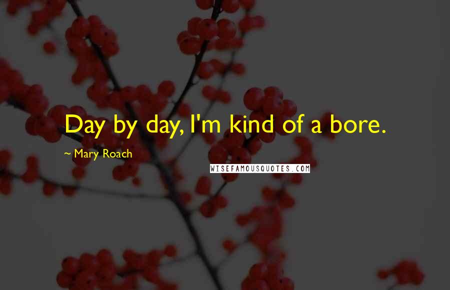 Mary Roach quotes: Day by day, I'm kind of a bore.