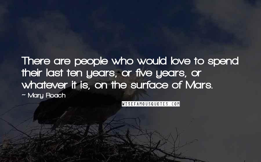 Mary Roach quotes: There are people who would love to spend their last ten years, or five years, or whatever it is, on the surface of Mars.