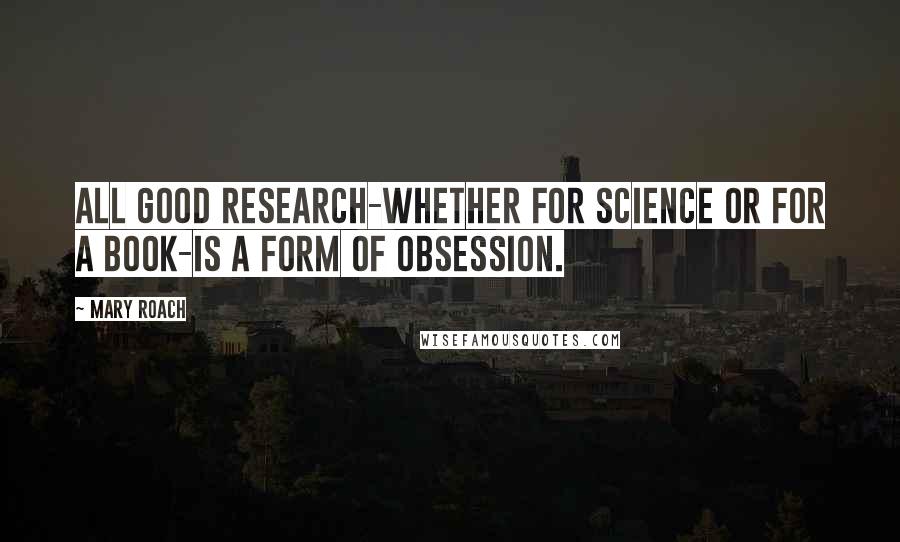 Mary Roach quotes: All good research-whether for science or for a book-is a form of obsession.