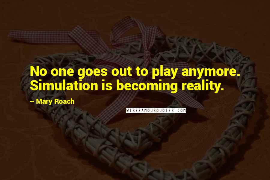 Mary Roach quotes: No one goes out to play anymore. Simulation is becoming reality.