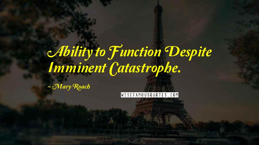 Mary Roach quotes: Ability to Function Despite Imminent Catastrophe.