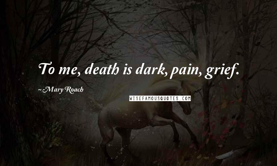 Mary Roach quotes: To me, death is dark, pain, grief.