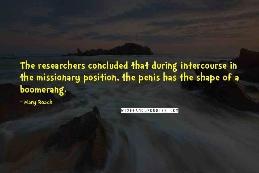 Mary Roach quotes: The researchers concluded that during intercourse in the missionary position, the penis has the shape of a boomerang.