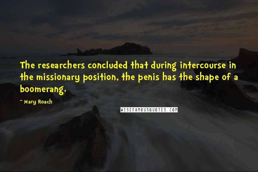 Mary Roach quotes: The researchers concluded that during intercourse in the missionary position, the penis has the shape of a boomerang. Mary Roach quotes: The researchers concluded that during intercourse in the missionary position, the penis has the shape of a boomerang.
