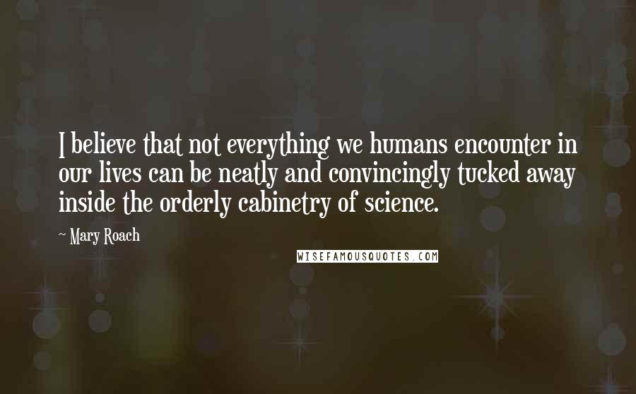 Mary Roach quotes: I believe that not everything we humans encounter in our lives can be neatly and convincingly tucked away inside the orderly cabinetry of science.
