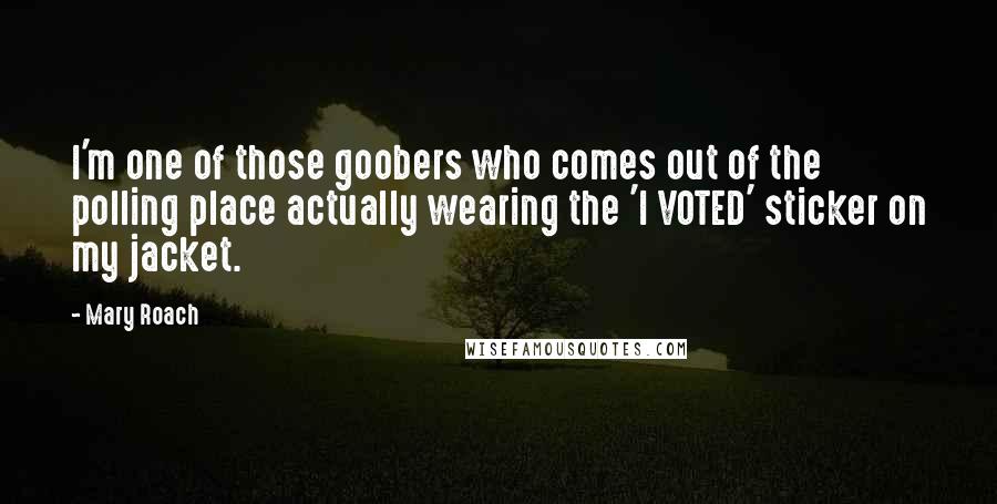 Mary Roach quotes: I'm one of those goobers who comes out of the polling place actually wearing the 'I VOTED' sticker on my jacket.