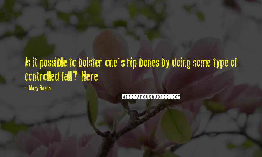 Mary Roach quotes: Is it possible to bolster one's hip bones by doing some type of controlled fall? Here