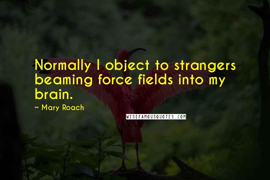 Mary Roach quotes: Normally I object to strangers beaming force fields into my brain.