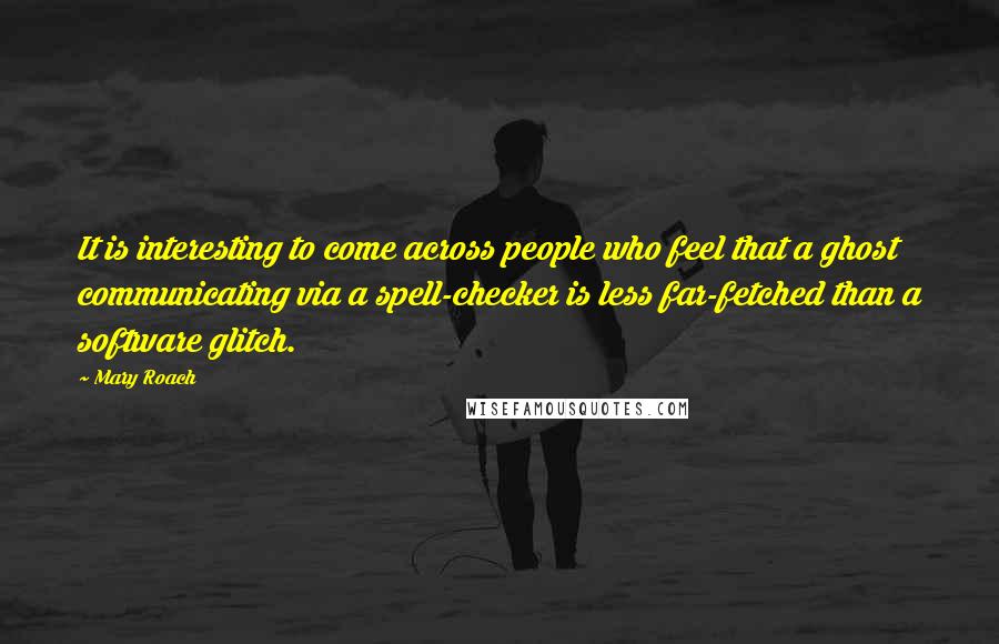 Mary Roach quotes: It is interesting to come across people who feel that a ghost communicating via a spell-checker is less far-fetched than a software glitch. Mary Roach quotes: It is interesting to come across people who feel that a ghost communicating via a spell-checker is less far-fetched than a software glitch.