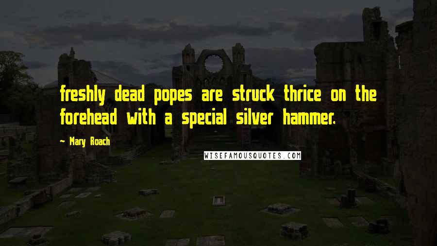 Mary Roach quotes: freshly dead popes are struck thrice on the forehead with a special silver hammer.