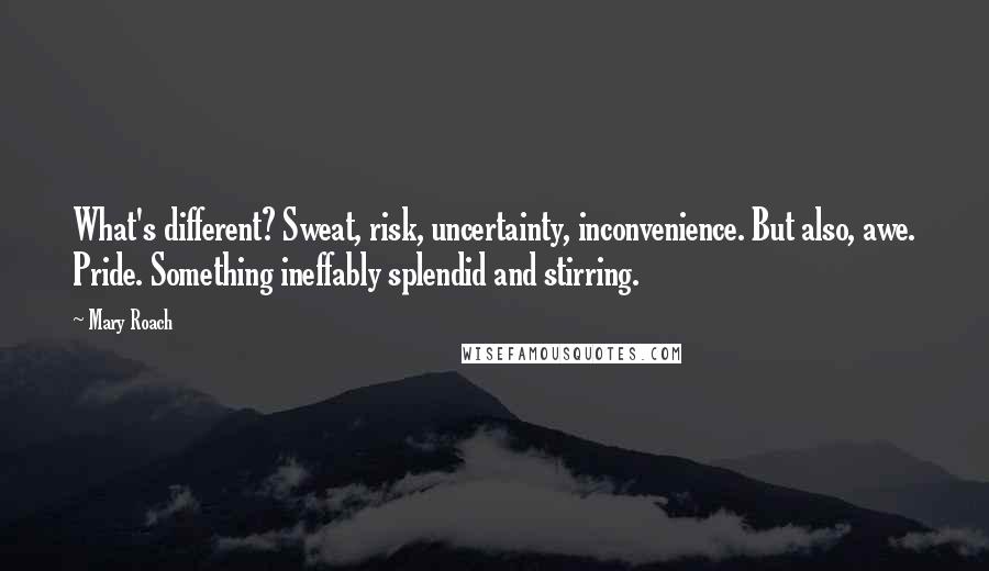 Mary Roach quotes: What's different? Sweat, risk, uncertainty, inconvenience. But also, awe. Pride. Something ineffably splendid and stirring. Mary Roach quotes: What's different? Sweat, risk, uncertainty, inconvenience. But also, awe. Pride. Something ineffably splendid and stirring.