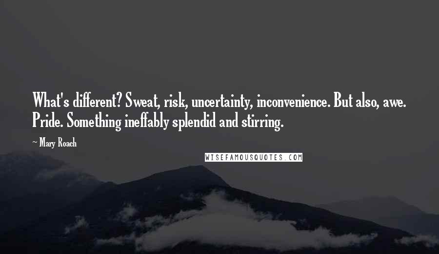 Mary Roach quotes: What's different? Sweat, risk, uncertainty, inconvenience. But also, awe. Pride. Something ineffably splendid and stirring.