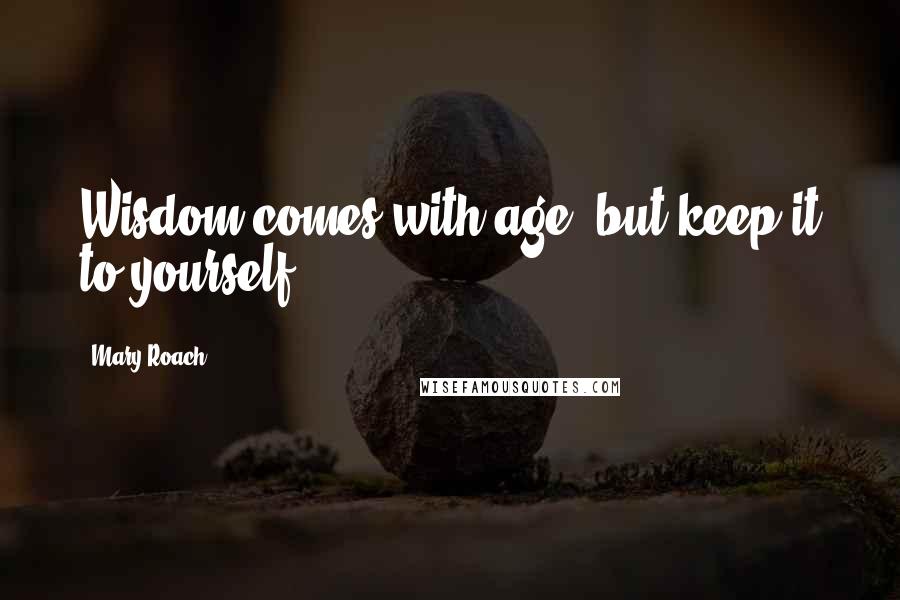 Mary Roach quotes: Wisdom comes with age, but keep it to yourself.