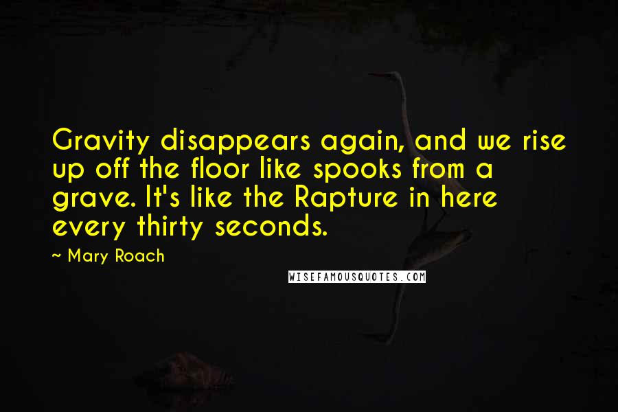 Mary Roach quotes: Gravity disappears again, and we rise up off the floor like spooks from a grave. It's like the Rapture in here every thirty seconds. Mary Roach quotes: Gravity disappears again, and we rise up off the floor like spooks from a grave. It's like the Rapture in here every thirty seconds.