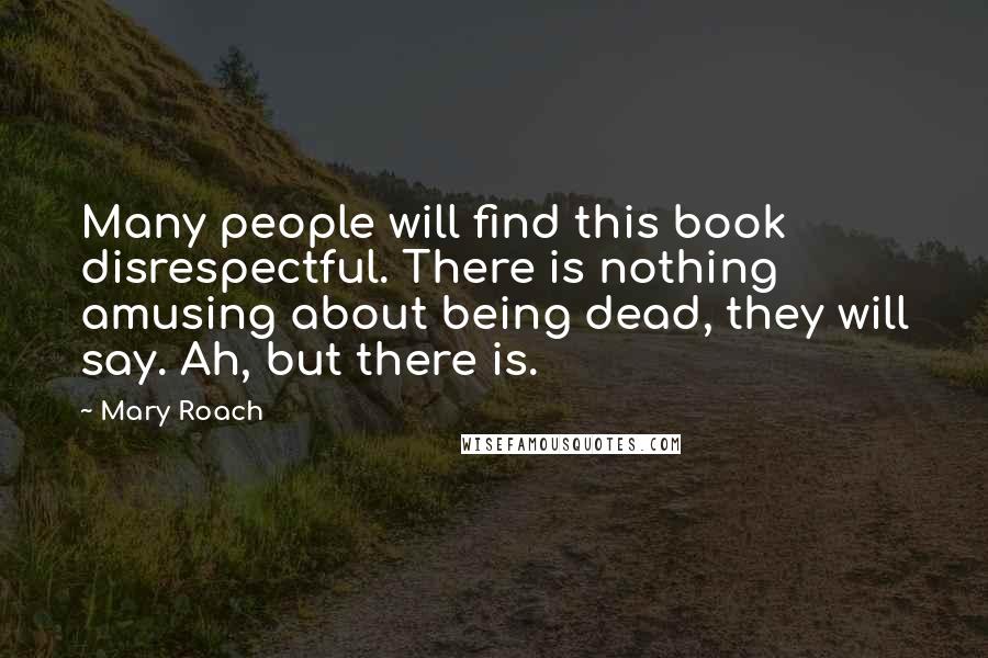 Mary Roach quotes: Many people will find this book disrespectful. There is nothing amusing about being dead, they will say. Ah, but there is. Mary Roach quotes: Many people will find this book disrespectful. There is nothing amusing about being dead, they will say. Ah, but there is.