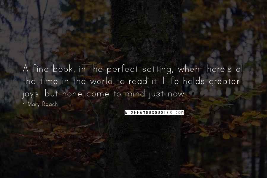 Mary Roach quotes: A fine book, in the perfect setting, when there's all the time in the world to read it: Life holds greater joys, but none come to mind just now. Mary Roach quotes: A fine book, in the perfect setting, when there's all the time in the world to read it: Life holds greater joys, but none come to mind just now.