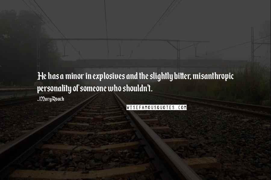 Mary Roach quotes: He has a minor in explosives and the slightly bitter, misanthropic personality of someone who shouldn't. Mary Roach quotes: He has a minor in explosives and the slightly bitter, misanthropic personality of someone who shouldn't.