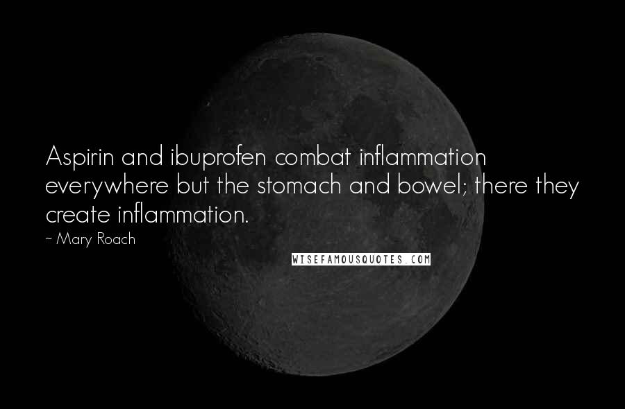 Mary Roach quotes: Aspirin and ibuprofen combat inflammation everywhere but the stomach and bowel; there they create inflammation. Mary Roach quotes: Aspirin and ibuprofen combat inflammation everywhere but the stomach and bowel; there they create inflammation.