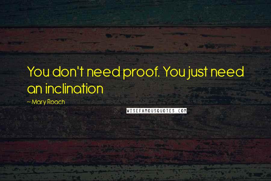 Mary Roach quotes: You don't need proof. You just need an inclination