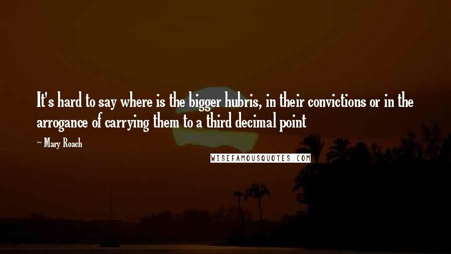 Mary Roach quotes: It's hard to say where is the bigger hubris, in their convictions or in the arrogance of carrying them to a third decimal point Mary Roach quotes: It's hard to say where is the bigger hubris, in their convictions or in the arrogance of carrying them to a third decimal point