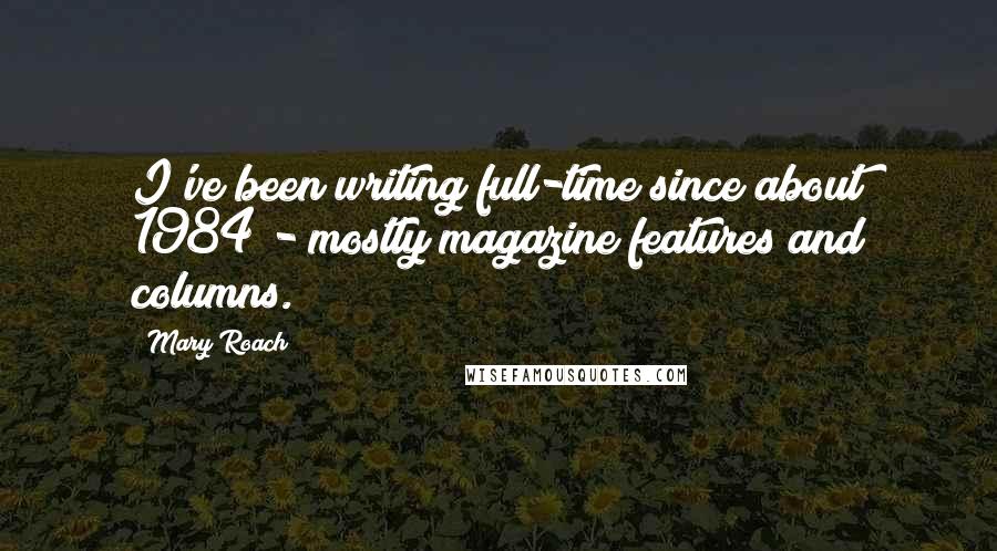 Mary Roach quotes: I've been writing full-time since about 1984 - mostly magazine features and columns.