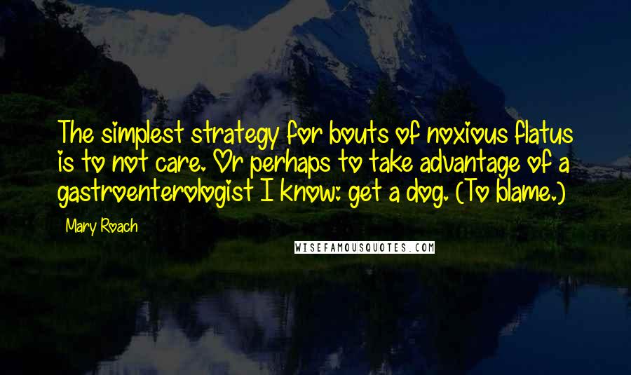 Mary Roach quotes: The simplest strategy for bouts of noxious flatus is to not care. Or perhaps to take advantage of a gastroenterologist I know: get a dog. (To blame.) Mary Roach quotes: The simplest strategy for bouts of noxious flatus is to not care. Or perhaps to take advantage of a gastroenterologist I know: get a dog. (To blame.)