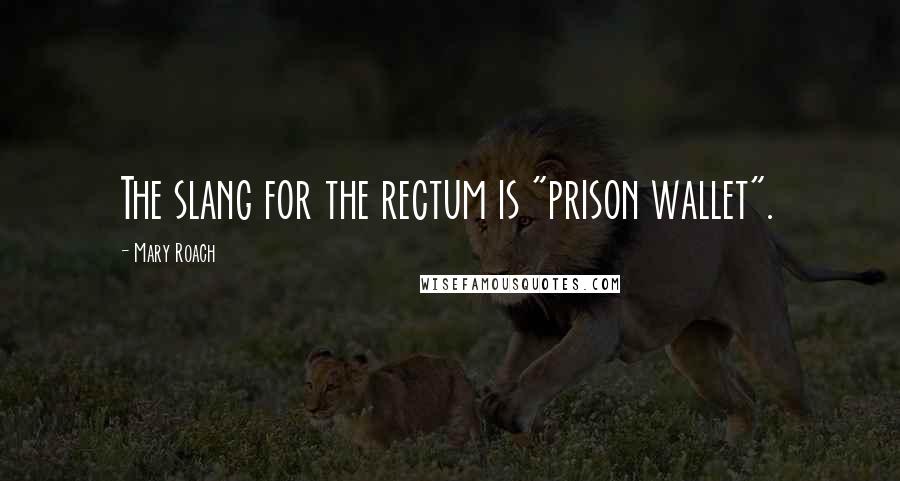 Mary Roach quotes: The slang for the rectum is "prison wallet".