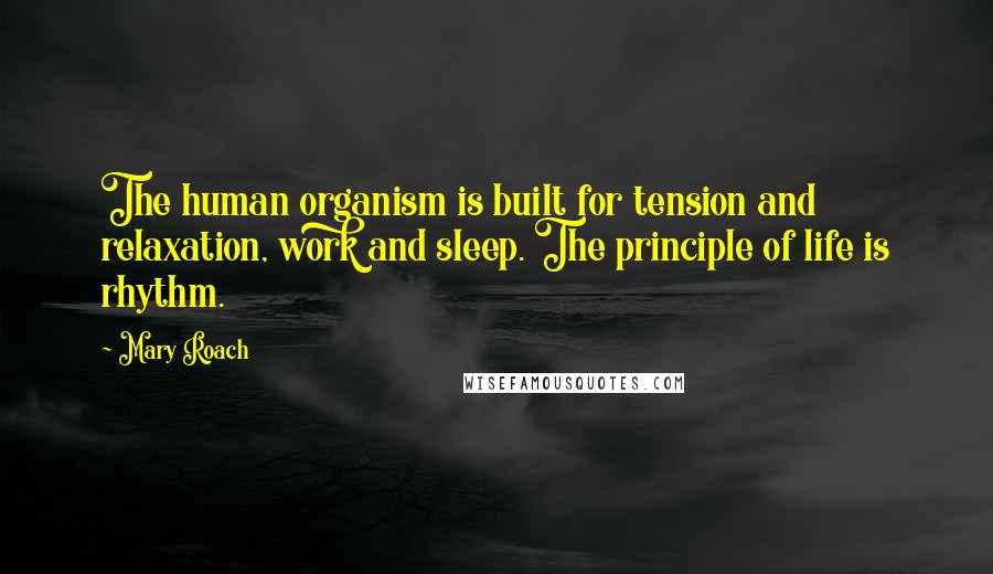 Mary Roach quotes: The human organism is built for tension and relaxation, work and sleep. The principle of life is rhythm.